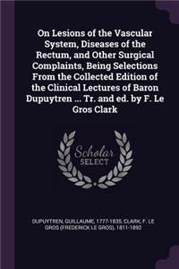 On Lesions of the Vascular System, Diseases of the Rectum, and Other Surgical Complaints, Being Selections From the Collected Edition of the Clinical Lectures of Baron Dupuytren ... Tr. and ed. by F. Le Gros Clark