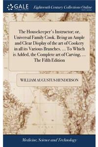 The Housekeeper's Instructor; Or, Universal Family Cook. Being an Ample and Clear Display of the Art of Cookery in All Its Various Branches. ... to Which Is Added, the Complete Art of Carving, ... the Fifth Edition
