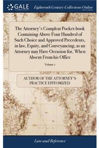 The Attorney's Compleat Pocket-Book Containing Above Four Hundred of Such Choice and Approved Precedents, in Law, Equity, and Conveyancing, as an Attorney May Have Occasion For, When Absent from His Office