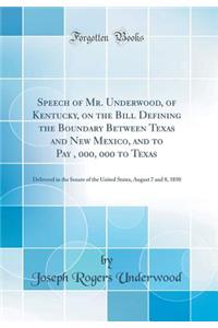 Speech of Mr. Underwood, of Kentucky, on the Bill Defining the Boundary Between Texas and New Mexico, and to Pay $10, 000, 000 to Texas: Delivered in the Senate of the United States, August 7 and 8, 1850 (Classic Reprint)