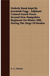 Orderly Book Kept by Jeremiah Fogg - Adjutant Colonel Enoch Poors Second New Hampshire Regiment on Winter Hill, During the Siege of Boston