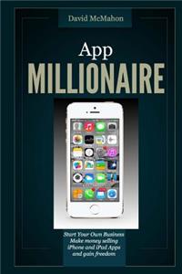 App Millionaire: Start Your Own Business Make Money selling iPhone and iPad apps and gain freedom