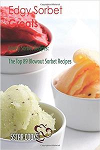 Edgy Sorbet Greats: Lovely Sorbet Recipes, the Top 89 Blowout Sorbet Recipes