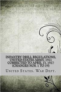 Infantry Drill Regulations, United States Army 1911: Corrected to April 15, 1917; Changes Nos. 1 to 19