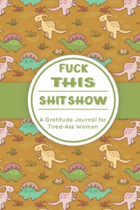 Fuck This Shit Show: A Gratitude Journal for Tired-Ass Women