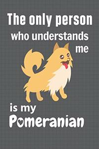only person who understands me is my Pomeranian