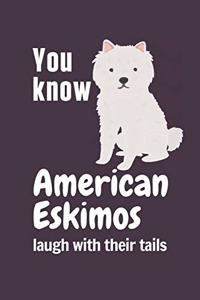 You know American Eskimos laugh with their tails