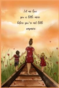 Let Me Love You a Little More Before You're Not Little Anymore Lined Notebook Journal, 100 Pages (6 x 9 Inches) Blank Ruled Writing Journal With Inspirational Quotes, Perfect Diary Notebook Gifts.