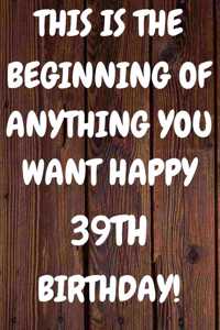 This Is The Beginning Of Anything You want Happy 39th Birthday