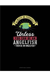Always Be Yourself Unless You Can Be An Angelfish Then Be An Angelfish