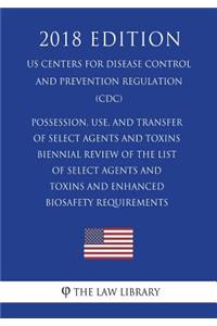 Possession, Use, and Transfer of Select Agents and Toxins - Biennial Review of the List of Select Agents and Toxins and Enhanced Biosafety Requirements (US Centers for Disease Control and Prevention Regulation) (CDC) (2018 Edition)