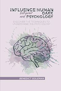 Influence Human Behavior and Dark Psychology: Discover the Techniques to Understand the Psychology