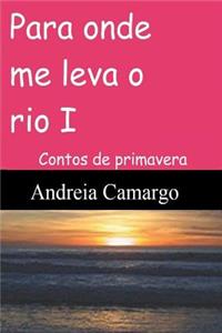 Para onde me leva o rio I: Contos de primavera