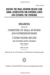 Solving the Small Business Health Care Crisis: Alternatives for Lowering Costs and Covering the Uninsured