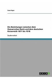 Die Beziehungen zwischen dem Osmanischen Reich und dem deutschen Kaiserreich 1871 bis 1918
