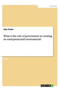 What is the role of government in creating anentrepreneurial environment?