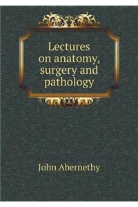 Lectures on Anatomy, Surgery and Pathology