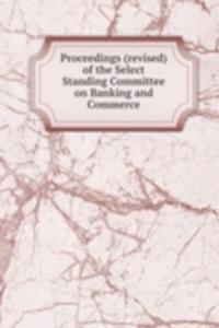 Proceedings (revised) of the Select Standing Committee on Banking and Commerce
