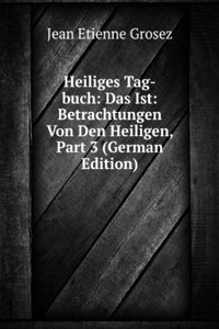 Heiliges Tag-buch: Das Ist: Betrachtungen Von Den Heiligen, Part 3 (German Edition)