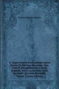 D. Magni Ausonii Burdigalensis Opera Omnia: Ex Editione Bipontina, Cum Notis Et Interpretatione in Usum Delphini, Variis Lectionibus, Notis Variorum . Accurate Recensita, Volume 3 (Latin Edition)