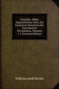 Charikles: Bilder Altgriechischer Sitte, Zur Genaueren Kenntniss Des Griechischen Privatlebens, Volumes 1-2 (German Edition)