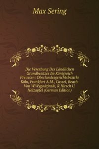 Die Vererbung Des Landlichen Grundbesitzes Im Konigreich Preussen: Oberlandesgerichtsbezirke Koln, Frankfurt A.M., Cassel, Bearb.Von W.Wygodzinski, R.Hirsch U.Holzapfel (German Edition)