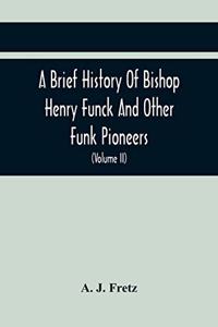 Brief History Of Bishop Henry Funck And Other Funk Pioneers, And A Complete Genealogical Family Register, With Biographies Of Their Descendants From The Earliest Available Records To The Present Time (Volume Ii)