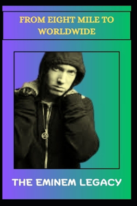 FROM EIGHT MILE TO WORLDWIDE The Eminem Legacy