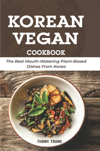 Korean Vegan Cookbook: The Best Mouth-Watering Plant-Based Dishes From Korea