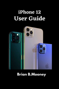 iPhone 12 User Guide: A detailed Manual To Understand the New iPhone 12 For Beginners, And Professionals With Hidden Tricks, And Short Cut Keys