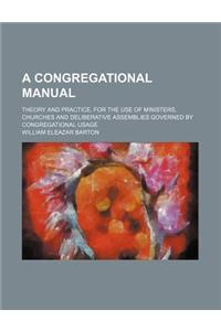 A Congregational Manual; Theory and Practice, for the Use of Ministers, Churches and Deliberative Assemblies Governed by Congregational Usage