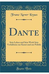 Dante: Sein Leben Und Sein Werk Sein Verhï¿½ltniss Zur Kunst Und Zur Politik (Classic Reprint)