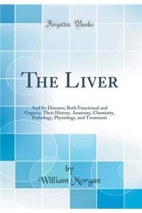The Liver: And Its Diseases; Both Functional and Organic; Their History, Anatomy, Chemistry, Pathology, Physiology, and Treatment (Classic Reprint)