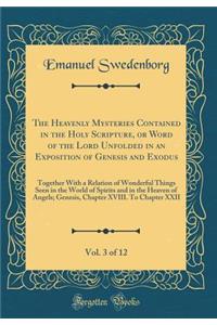 The Heavenly Mysteries Contained in the Holy Scripture, or Word of the Lord Unfolded in an Exposition of Genesis and Exodus, Vol. 3 of 12: Together With a Relation of Wonderful Things Seen in the World of Spirits and in the Heaven of Angels; Genesi