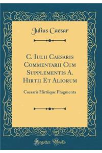 C. Iulii Caesaris Commentarii Cum Supplementis A. Hirtii Et Aliorum: Caesaris Hirtiique Fragmenta (Classic Reprint)