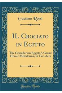 Il Crociato in Egitto: The Crusaders in Egypt; A Grand Heroic Melodrama, in Two Acts (Classic Reprint)