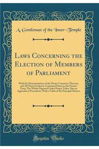 Laws Concerning the Election of Members of Parliament: With the Determinations of the House Commons Thereon, and All Their Incidents; Continued Down to the Present Time; The Whole Digested Under Proper Titles; Also an Appendix of Precedents, with a