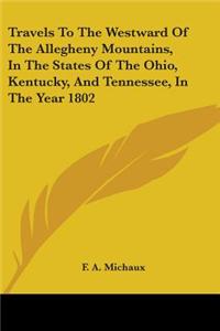 Travels To The Westward Of The Allegheny Mountains, In The States Of The Ohio, Kentucky, And Tennessee, In The Year 1802
