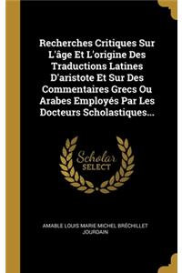 Recherches Critiques Sur L'âge Et L'origine Des Traductions Latines D'aristote Et Sur Des Commentaires Grecs Ou Arabes Employés Par Les Docteurs Scholastiques...