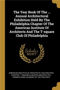 The Year Book Of The ... Annual Architectural Exhibition Held By The Philadelphia Chapter Of The American Institute Of Architects And The T-square Club Of Philadelphia