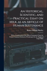 An Historical, Scientific, and Practical Essay on Milk, as an Article of Human Sustenance; With a Consideration of the Effects Consequent Upon the Present Unnatural Methods of Producing it for the Supply of Large Cities
