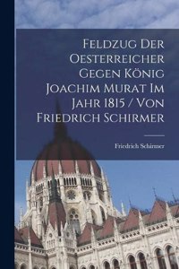 Feldzug Der Oesterreicher Gegen König Joachim Murat Im Jahr 1815 / Von Friedrich Schirmer