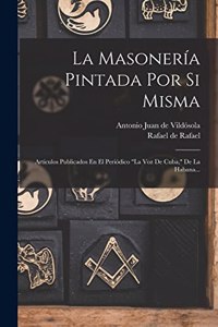 Masonería Pintada Por Si Misma: Articulos Publicados En El Periódico "la Voz De Cuba," De La Habana...