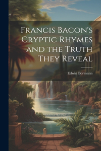 Francis Bacon's Cryptic Rhymes and the Truth They Reveal