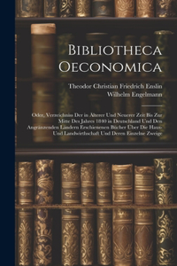 Bibliotheca Oeconomica; Oder, Verzeichniss Der in Älterer Und Neuerer Zeit Bis Zur Mitte Des Jahres 1840 in Deutschland Und Den Angränzenden Ländern Erschienenen Bücher Über Die Haus- Und Landwirthschaft Und Deren Einzelne Zweige