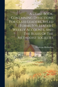 A Class-book, Containing Directions For Class-leaders, Ruled Forms For Leaders' Weekly Accounts, And The Rules Of The Methodist Societies