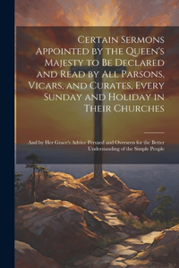 Certain Sermons Appointed by the Queen's Majesty to be Declared and Read by all Parsons, Vicars, and Curates, Every Sunday and Holiday in Their Churches; and by Her Grace's Advice Perused and Overseen for the Better Understanding of the Simple Peop