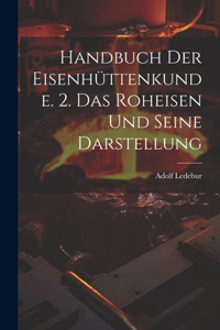 Handbuch Der Eisenhüttenkunde. 2. Das Roheisen Und Seine Darstellung