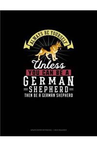 Always Be Yourself Unless You Can Be A German Shepherd Then Be A German Shepherd