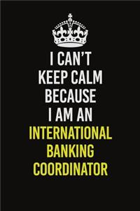 I Can't Keep Calm Because I Am An International Banking Coordinator